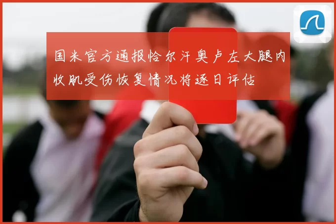 国米官方通报恰尔汗奥卢左大腿内收肌受伤恢复情况将逐日评估