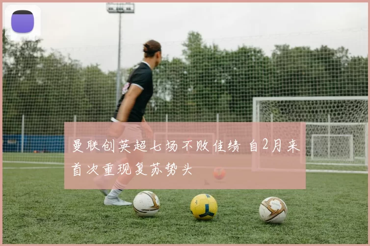 曼联创英超七场不败佳绩 自2月来首次重现复苏势头